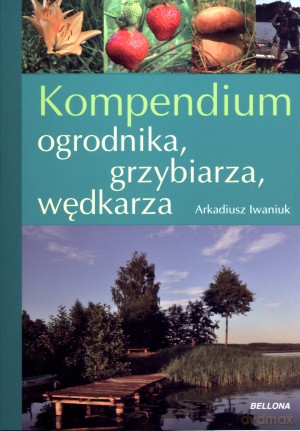Kompendium ogrodnika, grzybiarza, wędkarza - Arkadiusz Iwaniuk [KSIĄŻKA]