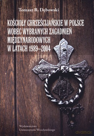 Kościoły chrześcijańskie w Polsce wobec wybranych zagadnień międzynarodowych w latach 1989-2004 - Tomasz R. Dębowski [KSIĄŻKA]