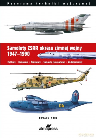 Samoloty ZSRR okresu zimnej wojny 1947-1990. Myśliwce - Bombowce - Śmigłowce - Samoloty transportowe - Wodnosamoloty - Edward Ward [KSIĄŻKA]