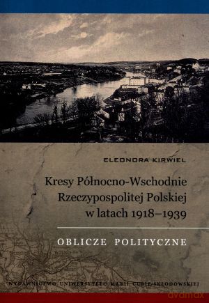 Kresy Północno-Wschodnie Rzeczypospolitej Polskiej w latach 1918-1939. Oblicze polityczne - Eleonora Kirwiel [KSIĄŻKA]