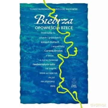 Biebrza. Opowieści o rzece, mokradłach, olsach i grądzikach, leśnych duktach i wspaniałej Carskiej Drodze - Grzegorz Kłosowski, Tomasz Kłosowski [KSIĄŻKA]