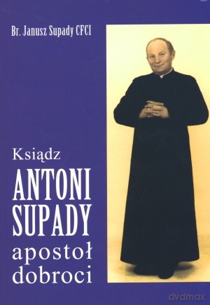 Ksiądz Antoni Supady apostoł dobroci - Br. Janusz Supady CFCI [KSIĄŻKA]