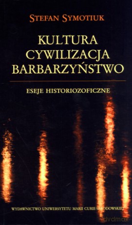 Kultura. Cywilizacja. Barbarzyństwo. Eseje historiozoficzne - Stefan Symotiuk [KSIĄŻKA]