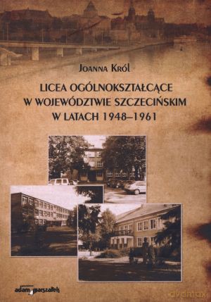 Licea ogólnokształcące w województwie szczecińskim w latach 1948-1961 - Joanna Król [KSIĄŻKA]