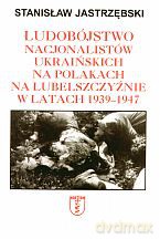 Ludobójstwo nacjonalistów ukraińskich na Polakach na Lubelszczyźnie w latach 1939-1947 - Stanisław Jastrzębski [KSIĄŻKA]