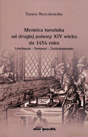 Mennica toruńska od drugiej połowy XIV wieku do 1454 roku. Lokalizacja - Personel - Funkcjonowanie - Żaneta Bonczkowska [KSIĄŻKA]