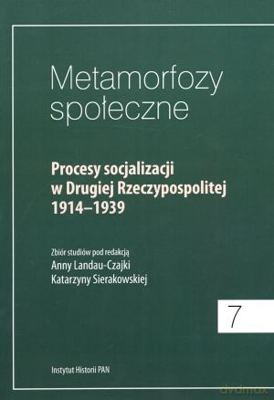 Metamorfozy społeczne 7. Procesy socjalizacji w Drugiej Rzeczypospolitej 1914-1939 - Katarzyna Sierakowska (red.), Anna Landau-Czajka (red.) [KSIĄŻKA]