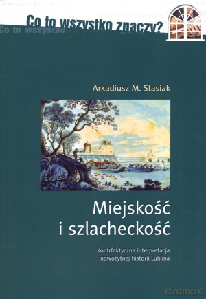 Miejskość i szlacheckość. Kontrfaktyczna interpretacja nowożytnej historii Lublina [KSIĄŻKA]
