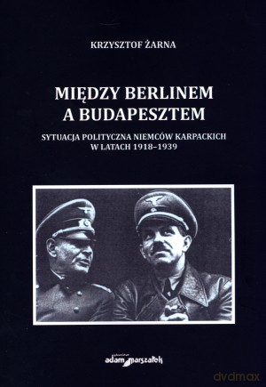 Między Berlinem a Budapesztem. Sytuacja polityczna Niemców karpackich w latach 1918-1939 - Krzysztof Żarna [KSIĄŻKA]
