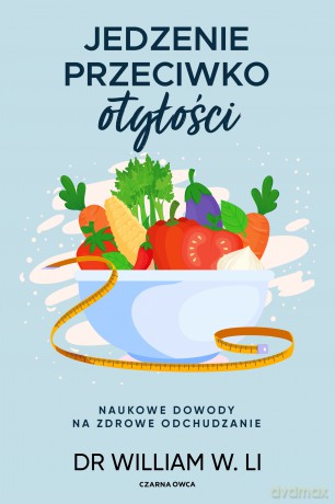 Jedzenie przeciwko otyłości. Naukowe dowody na zdrowe odchudzanie - William W. Li [KSIĄŻKA]
