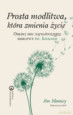 Prosta modlitwa, która zmienia życie. Odkryj moc najważniejszej modlitwy św. Ignacego. Kropla duchowości - Jim Manney [KSIĄŻKA]
