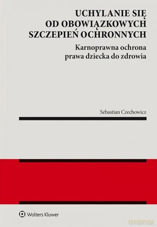 Uchylanie się od obowiązkowych szczepień ochronnych. Karnoprawna ochrona prawa dziecka do zdrowia - Sebastian Czechowicz [KSIĄŻKA]