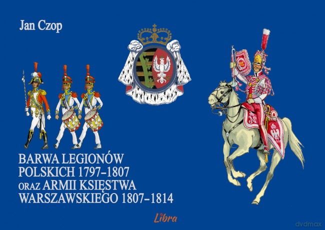 Barwa Legionów Polskich 1797-1807 oraz armii Księstwa Warszawskiego 1807-1814 - Jan Czop [KSIĄŻKA]