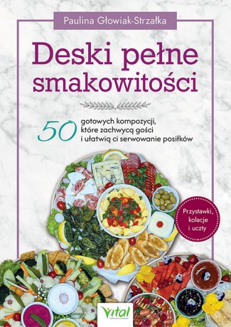 Deski pełne smakowitości. 50 gotowych kompozycji, które zachwycą gości i ułatwią ci serwowanie posiłków - Paulina Głowiak-Strzałka [KSIĄŻKA]