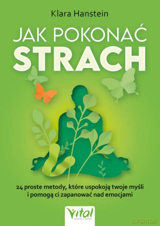 Jak pokonać strach. 24 proste metody, które uspokoją twoje myśli i pomogą ci zapanować nad emocjami - Klara Hanstein [KSIĄŻKA]