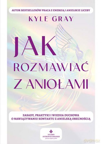 Jak rozmawiać z aniołami. Zasady, praktyki i wiedza duchowa o nawiązywaniu kontaktu z anielską obecnością - Kyle Gray [KSIĄŻKA]