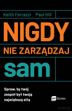 Nigdy nie zarządzaj sam. Spraw, by twój zespół był twoją największą siłą - Keith Ferrazzi, Paul Hill [KSIĄŻKA]