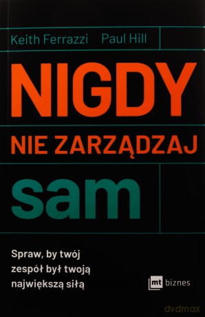 Nigdy nie zarządzaj sam. Spraw, by twój zespół był twoją największą siłą - Keith Ferrazzi, Paul Hill [KSIĄŻKA]