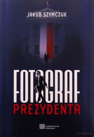 Fotograf prezydenta - Jakub Szymczuk [KSIĄŻKA]