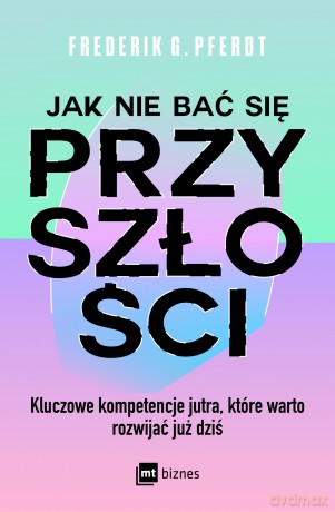 Jak nie bać się przyszłości. Kluczowe kompetencje jutra, które warto rozwijać już dziś - Frederik G. Pferdt [KSIĄŻKA]