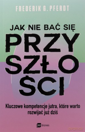 Jak nie bać się przyszłości. Kluczowe kompetencje jutra, które warto rozwijać już dziś - Frederik G. Pferdt [KSIĄŻKA]