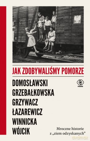Jak zdobywaliśmy Pomorze. Mroczne historie z "ziem odzyskanych" - Artur Domosławski, Magdalena Grzebałkowska, Marta Grzywacz [KSIĄŻKA]