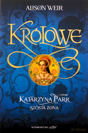 Katarzyna Parr. Szósta żona - Alison Weir [KSIĄŻKA]