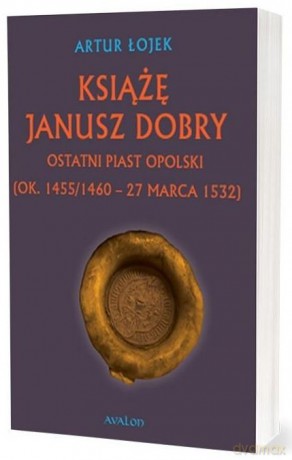 Książę Janusz. Dobry Ostatni Piast opolski - Artur Łojek [KSIĄŻKA]