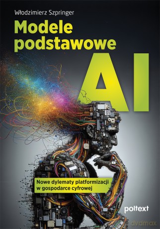 Modele podstawowe AI. Nowe dylematy platformizacji w gospodarce cyfrowej - Włodzimierz Szpringer [KSIĄŻKA]