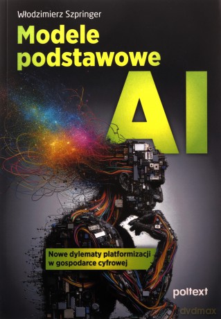 Modele podstawowe AI. Nowe dylematy platformizacji w gospodarce cyfrowej - Włodzimierz Szpringer [KSIĄŻKA]