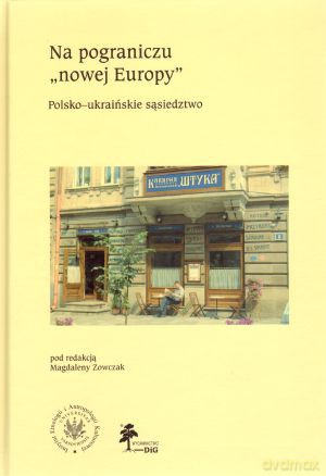 Na pograniczu `nowej Europy`. Polsko-ukraińskie sąsiedztwo - Magdalena Zowczak (red.) [KSIĄŻKA]