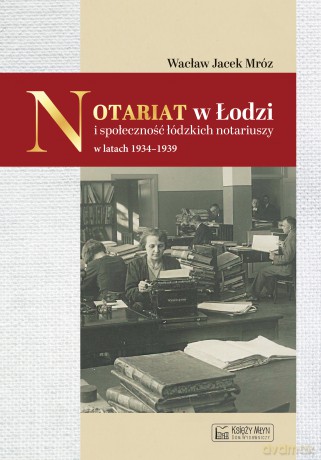 Notariat w Łodzi i społeczność łódzkich notariuszy w latach 1934-1939 - Wacław Mróz [KSIĄŻKA]