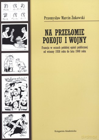 Na przełomie pokoju i wojny. Francja w oczach polskiej opinii publicznej od wiosny 1938 roku do lata 1940 roku - Przemysław Marcin Żukowski [KSIĄŻKA]