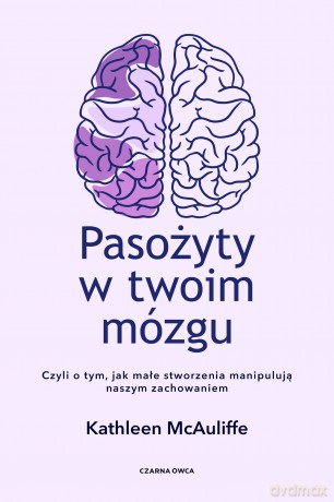 Pasożyty w twoim mózgu. Jak małe stworzenia manipulują naszym zachowaniem - Kathleen McAuliffe [KSIĄŻKA]
