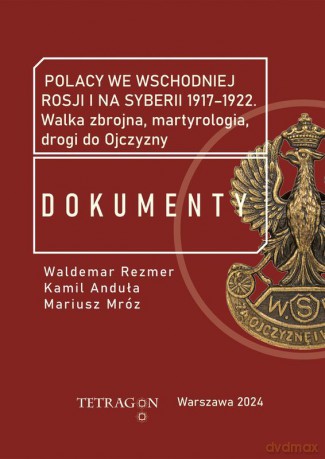 Polacy we wschodniej Rosji i na Syberii 1917-1922. Dokumenty. Walka zbrojna, martyrologia, drogi do Ojczyzny [KSIĄŻKA]