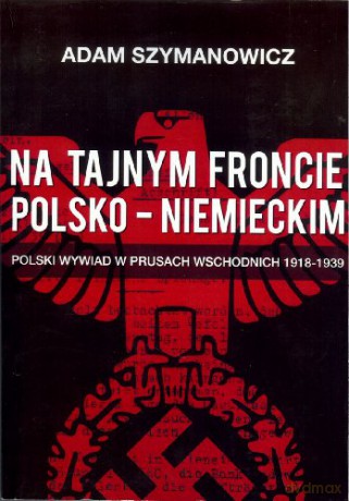 Na tajnym froncie polsko-niemieckim. Polski wywiad w Prusach Wschodnich 1918-1939 - Adam Szymanowicz [KSIĄŻKA]