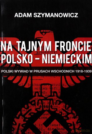 Na tajnym froncie polsko-niemieckim. Polski wywiad w Prusach Wschodnich 1918-1939 - Adam Szymanowicz [KSIĄŻKA]