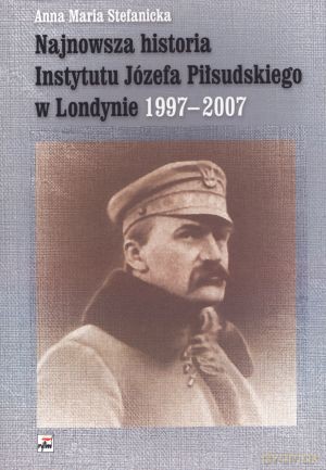 Najnowsza historia Instytutu Józefa Piłsudskiego w Londynie 1997-2007 - Anna Maria Stefanicka [KSIĄŻKA]