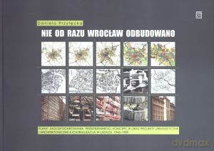 Nie od razu Wrocław odbudowano. Plany zagospodarowania przestrzennego, koncepcje oraz projekty urbanistyczne i architektoniczne a ich realizacja w latach 1945-1989 - Daniela Przyłęcka [KSIĄŻKA]