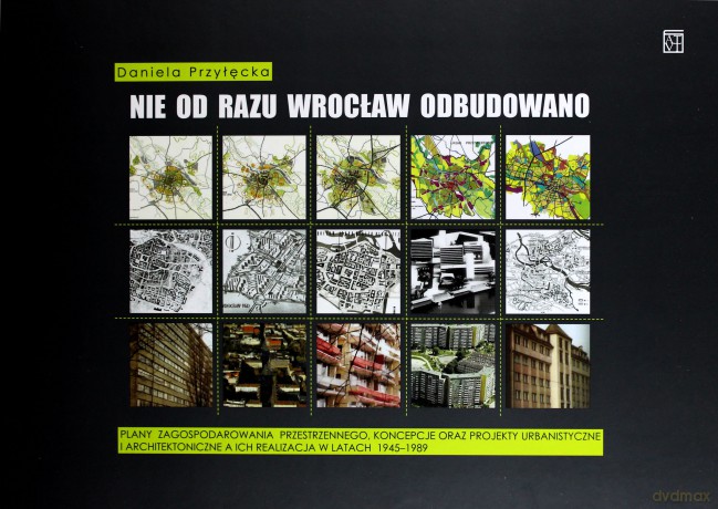 Nie od razu Wrocław odbudowano. Plany zagospodarowania przestrzennego, koncepcje oraz projekty urbanistyczne i architektoniczne a ich realizacja w latach 1945-1989 - Daniela Przyłęcka [KSIĄŻKA]