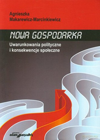 Nowa gospodarka. Uwarunkowania polityczne i konsekwencje społeczne - Agnieszk Makarewicz-Marcinkiewicz [KSIĄŻKA]