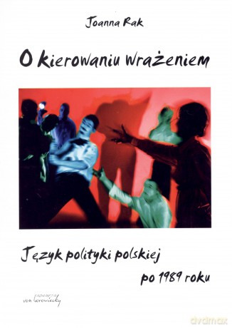 O kierowaniu wrażeniem. Język polityki polskiej po 1989 roku - Joanna Rak [KSIĄŻKA]