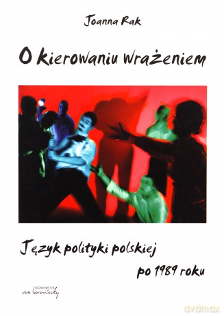 O kierowaniu wrażeniem. Język polityki polskiej po 1989 roku - Joanna Rak [KSIĄŻKA]