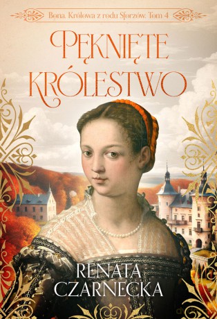 Pęknięte królestwo. Bona. Królowa z rodu Sforzów (Tom 4) - Renata Czarnecka [KSIĄŻKA]