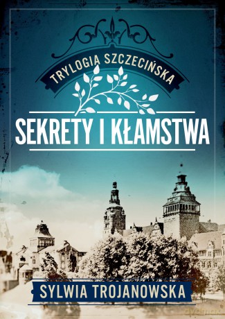 Sekrety i kłamstwa. Trylogia szczecińska (Tom 1) - Sylwia Trojanowska [KSIĄŻKA]