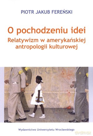 O pochodzeniu idei. Relatywizm w amerykańskiej antropologii kulturowej - Piotr Jakub Jasiński [KSIĄŻKA]