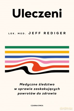 Uleczeni. Medyczne śledztwo w sprawie zaskakujących powrotów do zdrowia - Jeffrey Rediger [KSIĄŻKA]