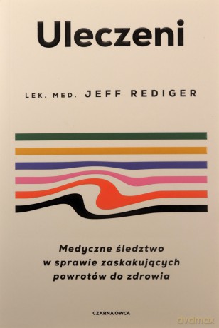 Uleczeni. Medyczne śledztwo w sprawie zaskakujących powrotów do zdrowia - Jeffrey Rediger [KSIĄŻKA]
