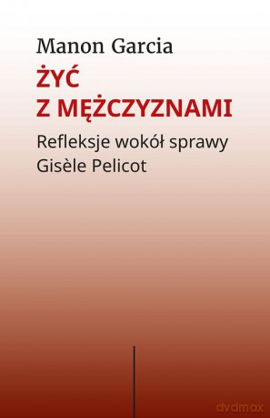 Żyć z mężczyznami. Refleksje wokół sprawy Gisle Pelicot - Manon Garcia [KSIĄŻKA]