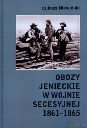 Obozy jenieckie w wojnie secesyjnej 1861-1865 - Łukasz Niewiński [KSIĄŻKA]